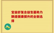 宝益舒复合益生菌助力肠道健康提升的全新选择