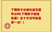 下颚脖子长痘吃益生菌可以吗(下颚脖子痘痘折磨？这个方法可能值得一试！)