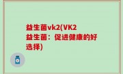 益生菌vk2(VK2益生菌：促进健康的好选择)