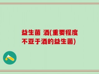 益生菌 酒(重要程度不亚于酒的益生菌)