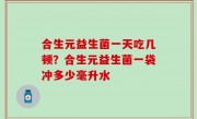 合生元益生菌一天吃几顿？合生元益生菌一袋冲多少毫升水