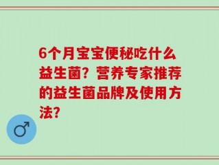 6个月宝宝便秘吃什么益生菌？营养专家推荐的益生菌品牌及使用方法？