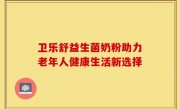卫乐舒益生菌奶粉助力老年人健康生活新选择
