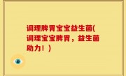 调理脾胃宝宝益生菌(调理宝宝脾胃，益生菌助力！)