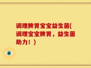 调理脾胃宝宝益生菌(调理宝宝脾胃，益生菌助力！)
