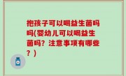 抱孩子可以喝益生菌吗吗(婴幼儿可以喝益生菌吗？注意事项有哪些？)