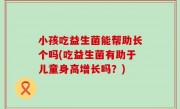 小孩吃益生菌能帮助长个吗(吃益生菌有助于儿童身高增长吗？)