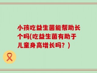 小孩吃益生菌能帮助长个吗(吃益生菌有助于儿童身高增长吗？)