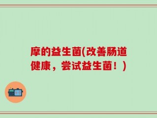 摩的益生菌(改善肠道健康，尝试益生菌！)