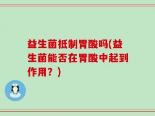 益生菌抵制胃酸吗(益生菌能否在胃酸中起到作用？)