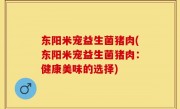 东阳米宠益生菌猪肉(东阳米宠益生菌猪肉：健康美味的选择)