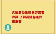亢敏君益生菌是否需要冷藏 了解其储存条件很重要
