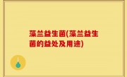藻兰益生菌(藻兰益生菌的益处及用途)