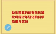 益生菌真的能有效抗皱纹吗探讨年轻化的科学依据与实践