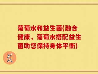 葡萄水和益生菌(融合健康，葡萄水搭配益生菌助您保持身体平衡)