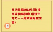 高活性猫咪益生菌(提高宠物猫健康 增强生命力——高效猫用益生菌)