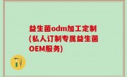 益生菌odm加工定制(私人订制专属益生菌OEM服务)