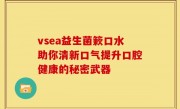 vsea益生菌簌口水助你清新口气提升口腔健康的秘密武器