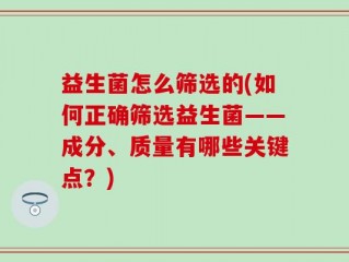 益生菌怎么筛选的(如何正确筛选益生菌——成分、质量有哪些关键点？)