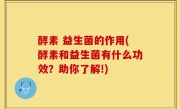酵素 益生菌的作用(酵素和益生菌有什么功效？助你了解!)