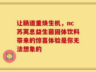 让肠道重焕生机，nc苏芙息益生菌固体饮料带来的惊喜体验是你无法想象的