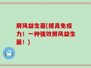 屏风益生菌(提高免疫力！一种强效屏风益生菌！)