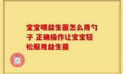 宝宝喂益生菌怎么用勺子 正确操作让宝宝轻松服用益生菌