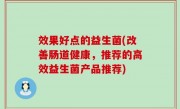 效果好点的益生菌(改善肠道健康，推荐的高效益生菌产品推荐)