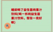 睡前喝了益生菌纯果汁饮料(喝一杯纯益生菌果汁饮料，帮你一夜好眠)