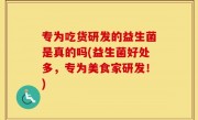专为吃货研发的益生菌是真的吗(益生菌好处多，专为美食家研发！)