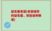 益生菌老梁(老梁推荐的益生菌，双倍滋养肠道)