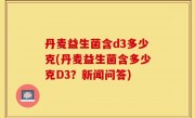 丹麦益生菌含d3多少克(丹麦益生菌含多少克D3？新闻问答)