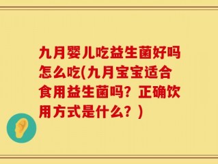 九月婴儿吃益生菌好吗怎么吃(九月宝宝适合食用益生菌吗？正确饮用方式是什么？)