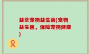 益萃宠物益生菌(宠物益生菌，保障宠物健康)