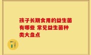 孩子长期食用的益生菌有哪些 常见益生菌种类大盘点