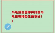 乌龟益生菌哪种好些乌龟用哪种益生菌更好？)