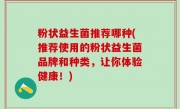 粉状益生菌推荐哪种(推荐使用的粉状益生菌品牌和种类，让你体验健康！)