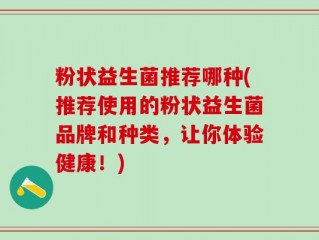粉状益生菌推荐哪种(推荐使用的粉状益生菌品牌和种类，让你体验健康！)