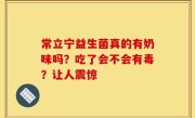 常立宁益生菌真的有奶味吗？吃了会不会有毒？让人震惊