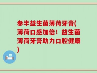 参半益生菌薄荷牙膏(薄荷口感加倍！益生菌薄荷牙膏助力口腔健康)