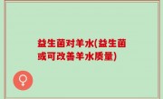 益生菌对羊水(益生菌或可改善羊水质量)
