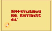 澳洲中老年益生菌价格揭晓，你想不到的真实成本”