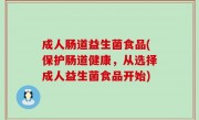 成人肠道益生菌食品(保护肠道健康，从选择成人益生菌食品开始)