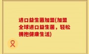 进口益生菌加盟(加盟全球进口益生菌，轻松拥抱健康生活)
