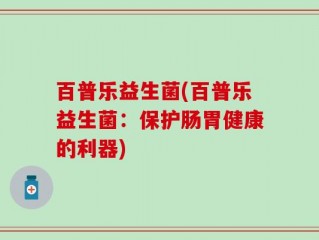 百普乐益生菌(百普乐益生菌：保护肠胃健康的利器)