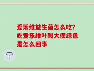 爱乐维益生菌怎么吃？吃爱乐维叶酸大便绿色是怎么回事