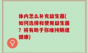 体内怎么补充益生菌(如何选择和使用益生菌？将有助于你维持肠道健康)