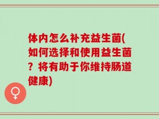 体内怎么补充益生菌(如何选择和使用益生菌？将有助于你维持肠道健康)