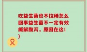 吃益生菌也不拉稀怎么回事益生菌不一定有效缓解腹泻，原因在这！)