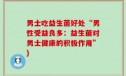 男士吃益生菌好处“男性受益良多：益生菌对男士健康的积极作用”)